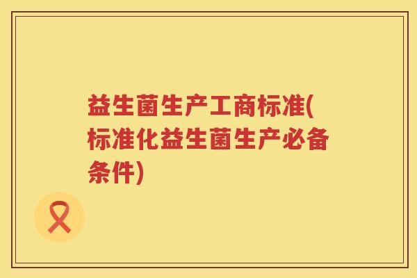 益生菌生产工商标准(标准化益生菌生产必备条件)