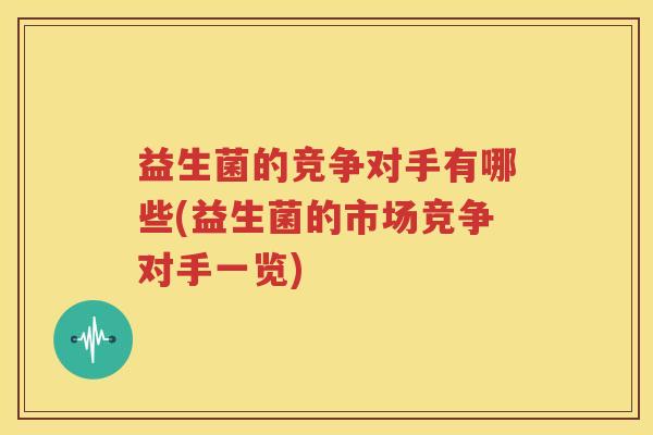 益生菌的竞争对手有哪些(益生菌的市场竞争对手一览)