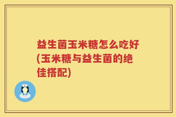 益生菌玉米糖怎么吃好(玉米糖与益生菌的绝佳搭配)