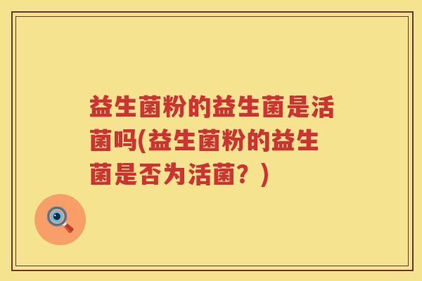 益生菌粉的益生菌是活菌吗(益生菌粉的益生菌是否为活菌？)