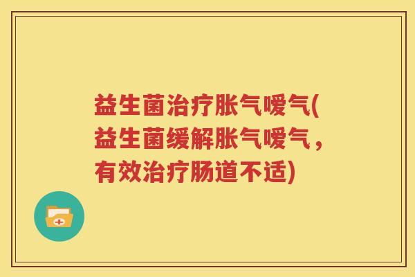 益生菌治疗胀气嗳气(益生菌缓解胀气嗳气，有效治疗肠道不适)
