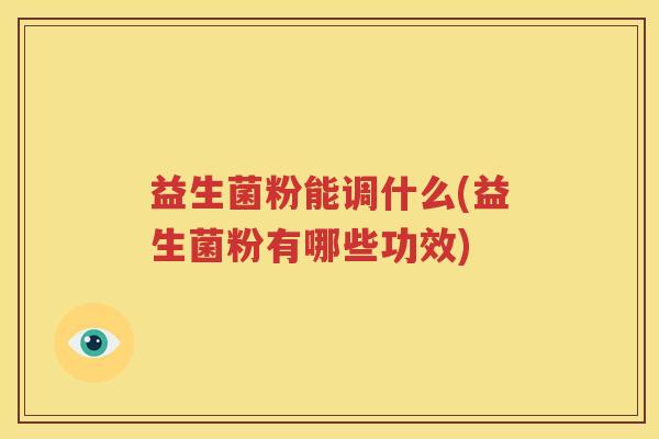 益生菌粉能调什么(益生菌粉有哪些功效)