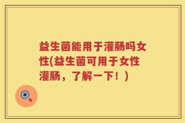 益生菌能用于灌肠吗女性(益生菌可用于女性灌肠，了解一下！)