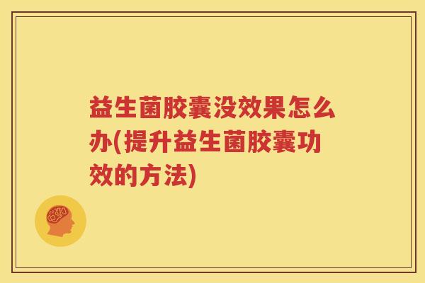 益生菌胶囊没效果怎么办(提升益生菌胶囊功效的方法)