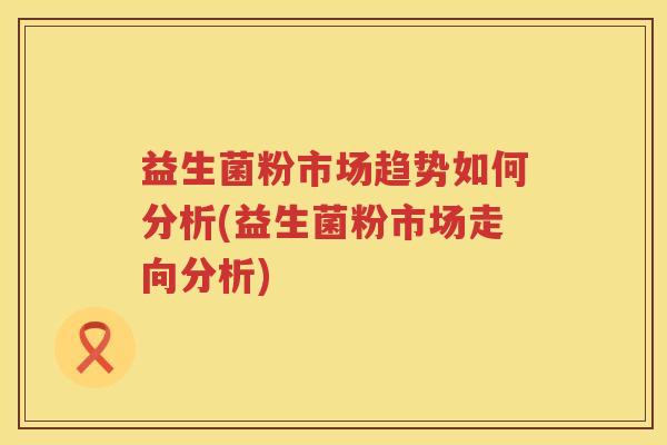 益生菌粉市场趋势如何分析(益生菌粉市场走向分析)