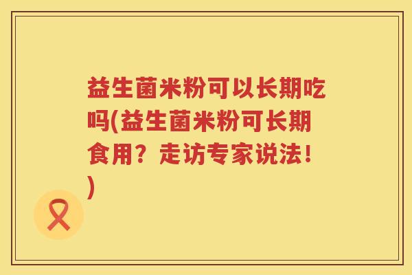 益生菌米粉可以长期吃吗(益生菌米粉可长期食用？走访专家说法！)