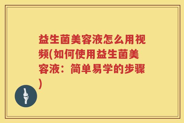 益生菌美容液怎么用视频(如何使用益生菌美容液：简单易学的步骤)