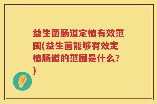 益生菌肠道定植有效范围(益生菌能够有效定植肠道的范围是什么？)