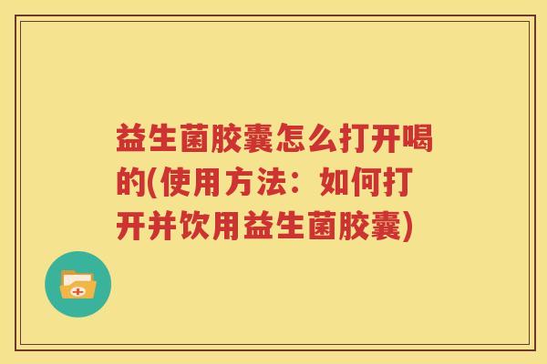 益生菌胶囊怎么打开喝的(使用方法：如何打开并饮用益生菌胶囊)
