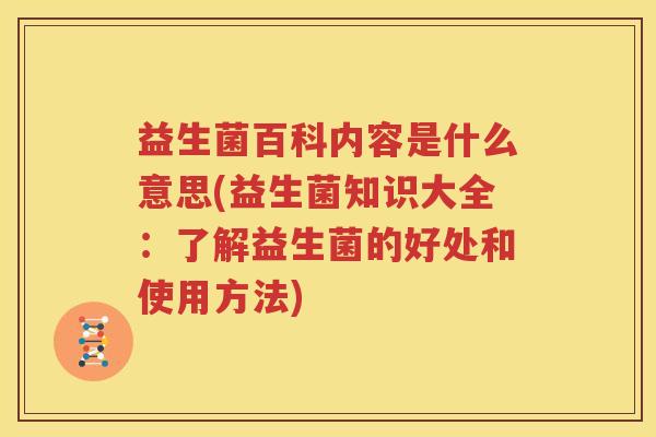 益生菌百科内容是什么意思(益生菌知识大全：了解益生菌的好处和使用方法)