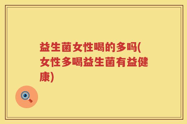 益生菌女性喝的多吗(女性多喝益生菌有益健康)