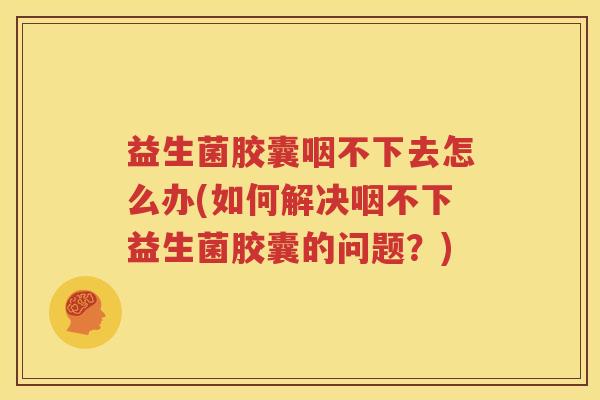 益生菌胶囊咽不下去怎么办(如何解决咽不下益生菌胶囊的问题？)