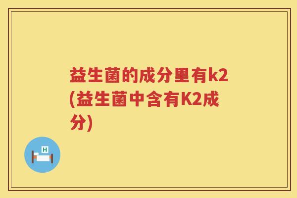 益生菌的成分里有k2(益生菌中含有K2成分)