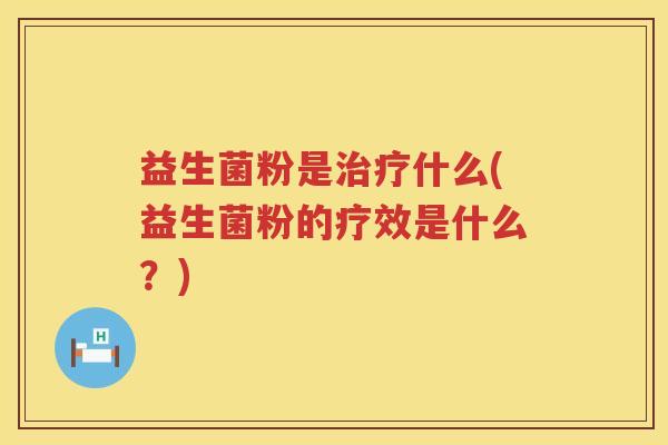 益生菌粉是治疗什么(益生菌粉的疗效是什么？)