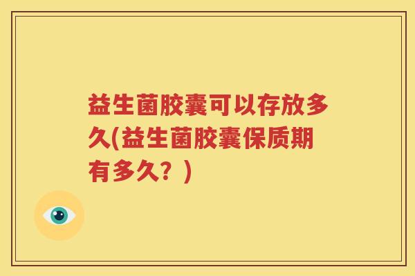 益生菌胶囊可以存放多久(益生菌胶囊保质期有多久？)