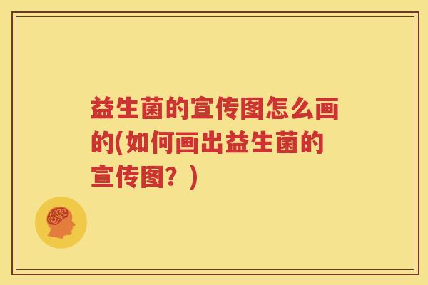 益生菌的宣传图怎么画的(如何画出益生菌的宣传图？)