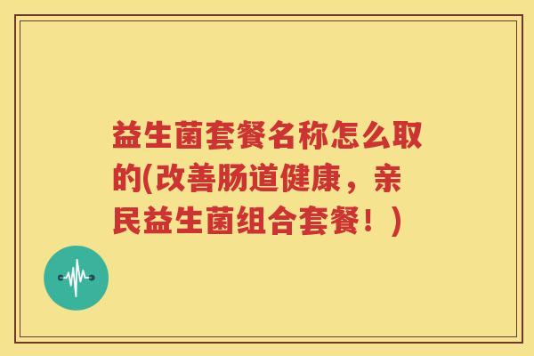 益生菌套餐名称怎么取的(改善肠道健康，亲民益生菌组合套餐！)