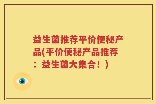 益生菌推荐平价便秘产品(平价便秘产品推荐：益生菌大集合！)