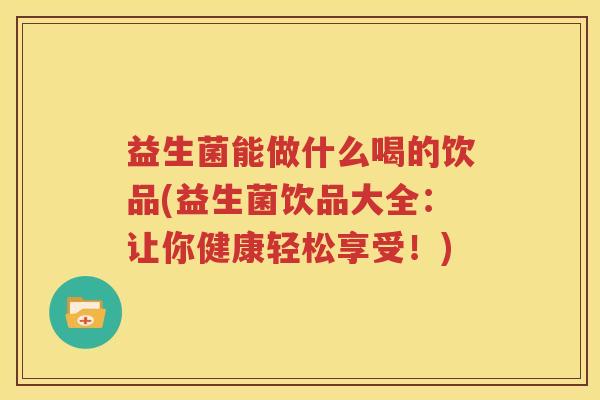 益生菌能做什么喝的饮品(益生菌饮品大全：让你健康轻松享受！)