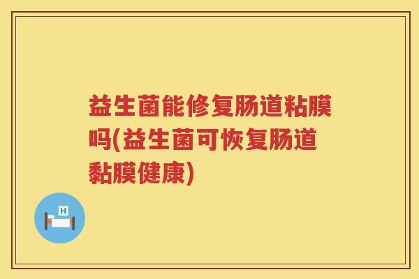 益生菌能修复肠道粘膜吗(益生菌可恢复肠道黏膜健康)