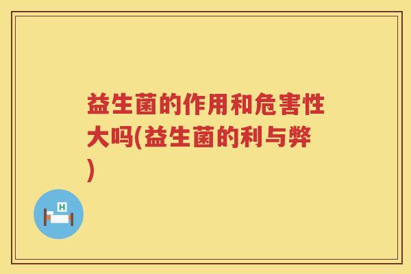 益生菌的作用和危害性大吗(益生菌的利与弊)