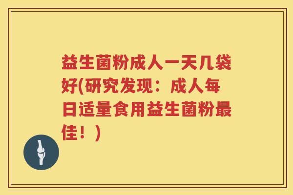 益生菌粉成人一天几袋好(研究发现：成人每日适量食用益生菌粉最佳！)