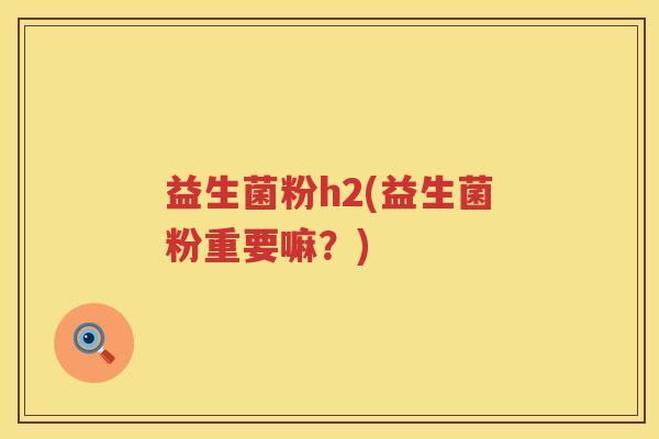 益生菌粉h2(益生菌粉重要嘛？)