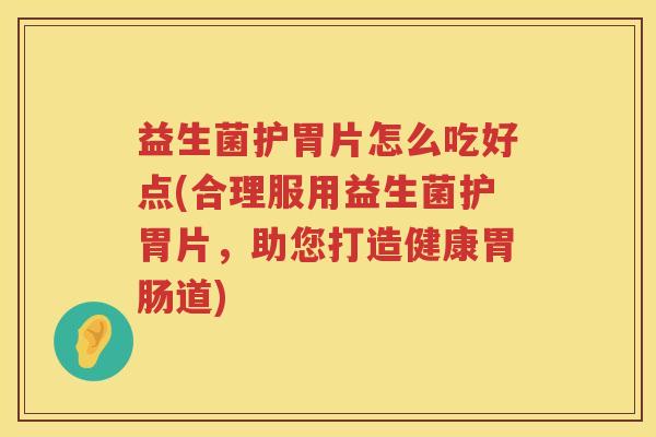 益生菌护胃片怎么吃好点(合理服用益生菌护胃片，助您打造健康胃肠道)