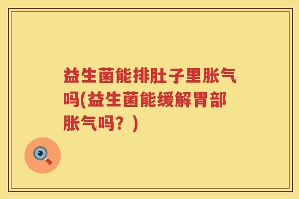 益生菌能排肚子里胀气吗(益生菌能缓解胃部胀气吗？)