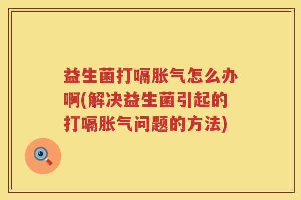 益生菌打嗝胀气怎么办啊(解决益生菌引起的打嗝胀气问题的方法)