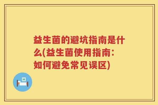 益生菌的避坑指南是什么(益生菌使用指南：如何避免常见误区)
