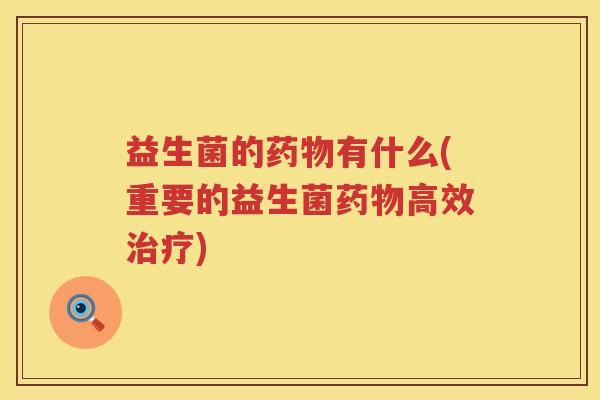 益生菌的药物有什么(重要的益生菌药物高效治疗)