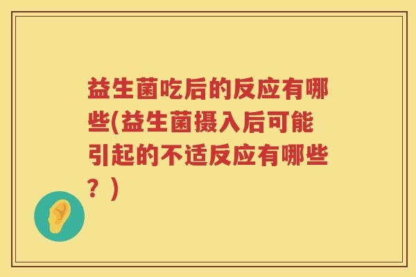 益生菌吃后的反应有哪些(益生菌摄入后可能引起的不适反应有哪些？)