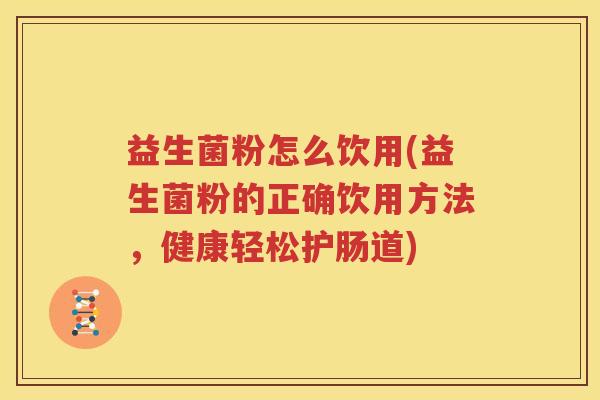 益生菌粉怎么饮用(益生菌粉的正确饮用方法，健康轻松护肠道)
