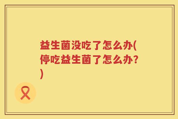 益生菌没吃了怎么办(停吃益生菌了怎么办？)