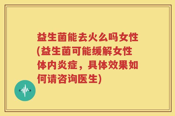 益生菌能去火么吗女性(益生菌可能缓解女性体内炎症，具体效果如何请咨询医生)