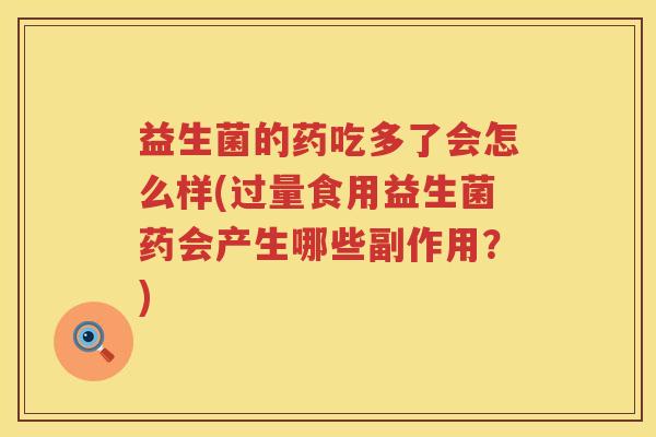 益生菌的药吃多了会怎么样(过量食用益生菌药会产生哪些副作用？)