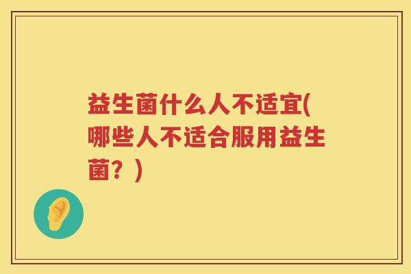 益生菌什么人不适宜(哪些人不适合服用益生菌？)