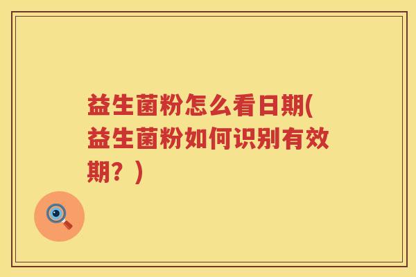 益生菌粉怎么看日期(益生菌粉如何识别有效期？)