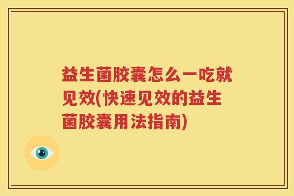 益生菌胶囊怎么一吃就见效(快速见效的益生菌胶囊用法指南)