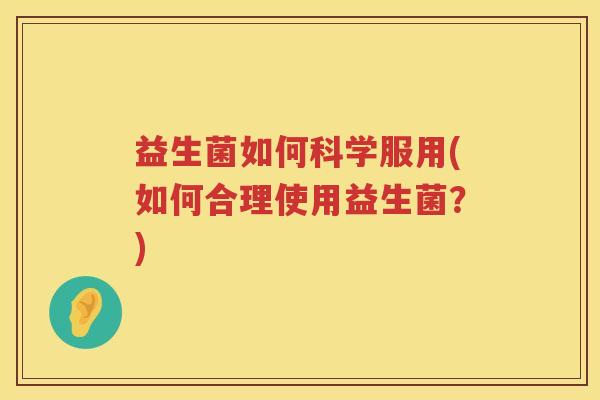 益生菌如何科学服用(如何合理使用益生菌？)