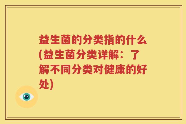 益生菌的分类指的什么(益生菌分类详解：了解不同分类对健康的好处)