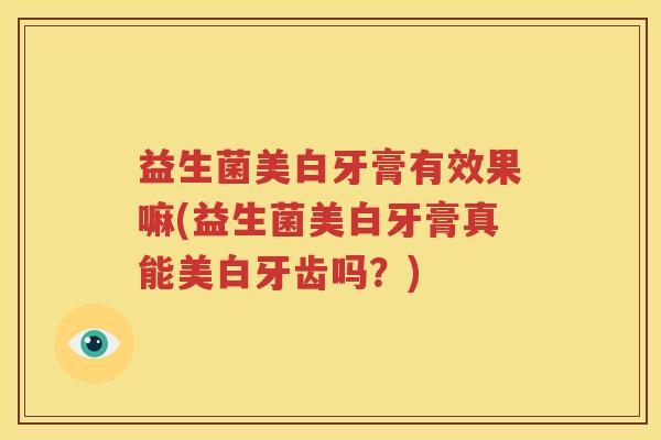 益生菌美白牙膏有效果嘛(益生菌美白牙膏真能美白牙齿吗？)