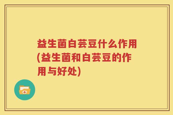 益生菌白芸豆什么作用(益生菌和白芸豆的作用与好处)