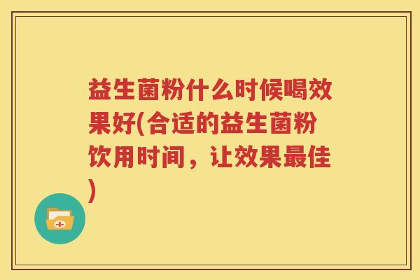益生菌粉什么时候喝效果好(合适的益生菌粉饮用时间，让效果最佳)