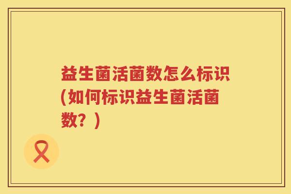 益生菌活菌数怎么标识(如何标识益生菌活菌数？)