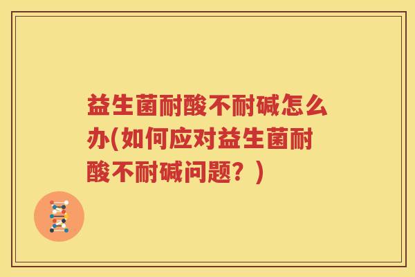 益生菌耐酸不耐碱怎么办(如何应对益生菌耐酸不耐碱问题？)