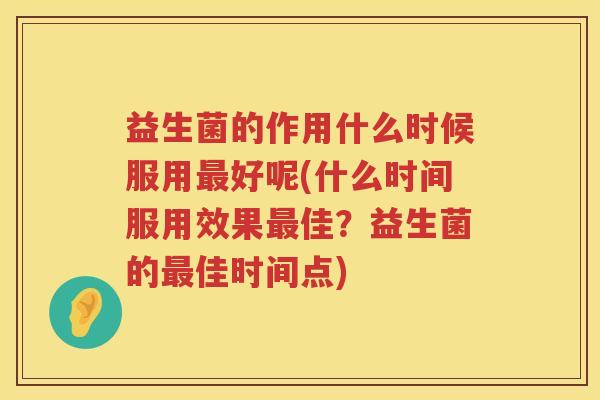 益生菌的作用什么时候服用最好呢(什么时间服用效果最佳？益生菌的最佳时间点)