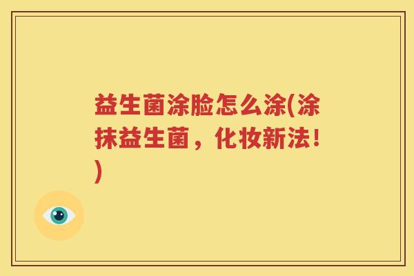 益生菌涂脸怎么涂(涂抹益生菌，化妆新法！)