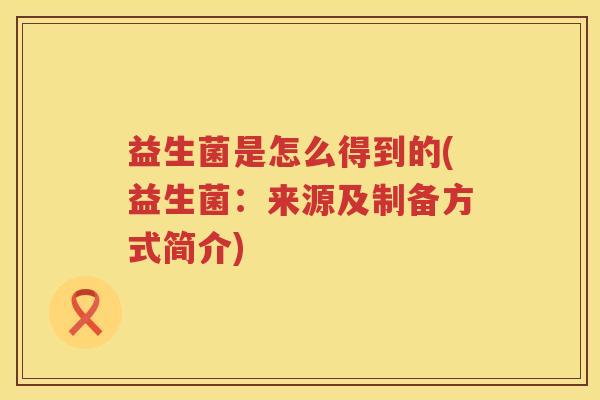 益生菌是怎么得到的(益生菌：来源及制备方式简介)